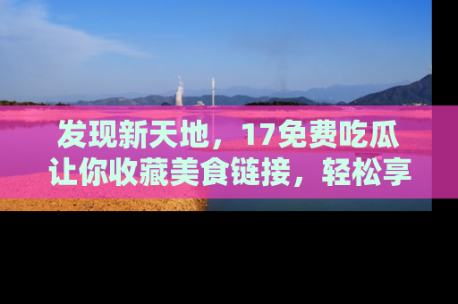 发现新天地，17免费吃瓜让你收藏美食链接，轻松享受美好生活