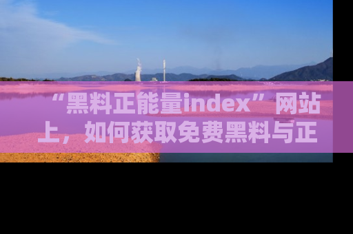 “黑料正能量index”网站上，如何获取免费黑料与正能量资讯？