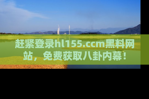 赶紧登录hl155.ccm黑料网站，免费获取八卦内幕！