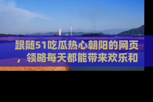 跟随51吃瓜热心朝阳的网页，领略每天都能带来欢乐和惊喜的小资讯！