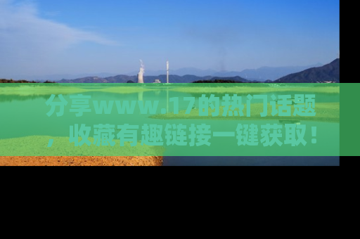 分享www.17的热门话题，收藏有趣链接一键获取！
