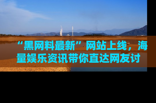 “黑网料最新”网站上线，海量娱乐资讯带你直达网友讨论的中心！