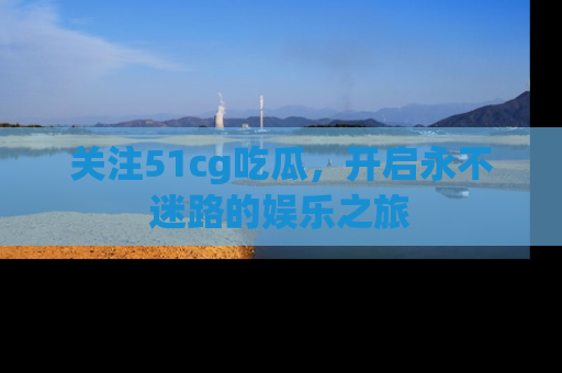 关注51cg吃瓜，开启永不迷路的娱乐之旅