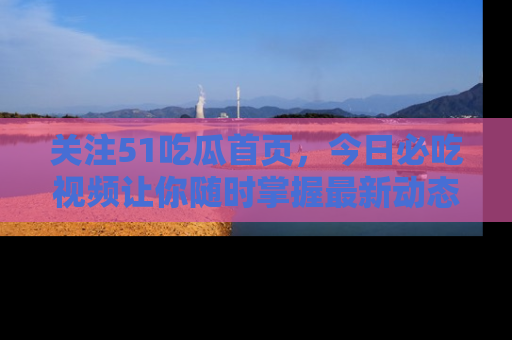 关注51吃瓜首页，今日必吃视频让你随时掌握最新动态
