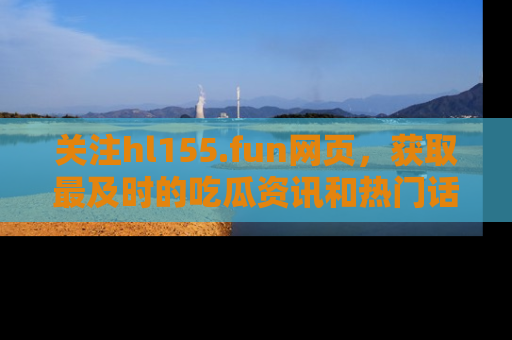 关注hl155.fun网页，获取最及时的吃瓜资讯和热门话题！