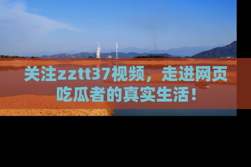 关注zztt37视频，走进网页吃瓜者的真实生活！