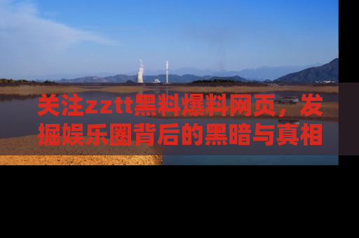 关注zztt黑料爆料网页，发掘娱乐圈背后的黑暗与真相