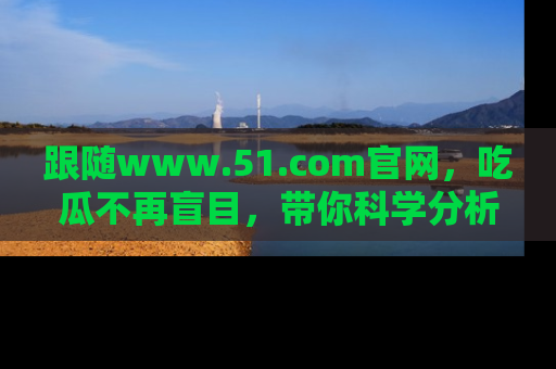 跟随www.51.com官网，吃瓜不再盲目，带你科学分析娱乐圈动态！