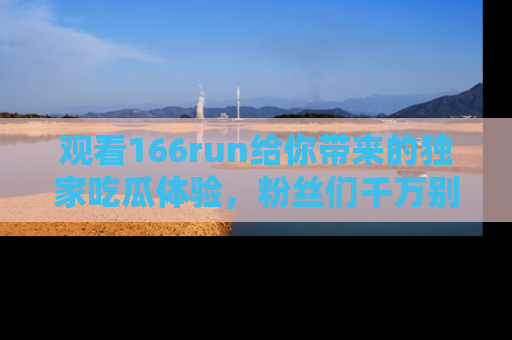 观看166run给你带来的独家吃瓜体验，粉丝们千万别错过