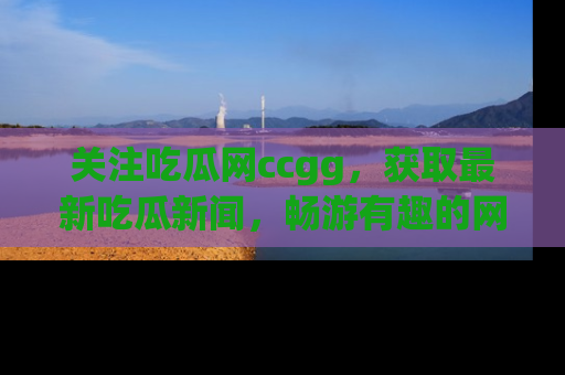 关注吃瓜网ccgg，获取最新吃瓜新闻，畅游有趣的网站世界