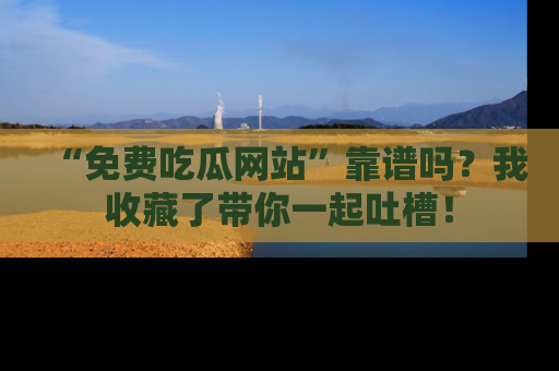 “免费吃瓜网站”靠谱吗？我收藏了带你一起吐槽！