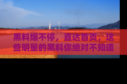 黑料爆不停，直达首页，这些明星的黑料你绝对不知道！