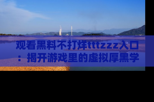 观看黑料不打烊tttzzz入口：揭开游戏里的虚拟厚黑学