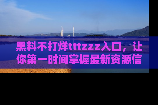 黑料不打烊tttzzz入口，让你第一时间掌握最新资源信息