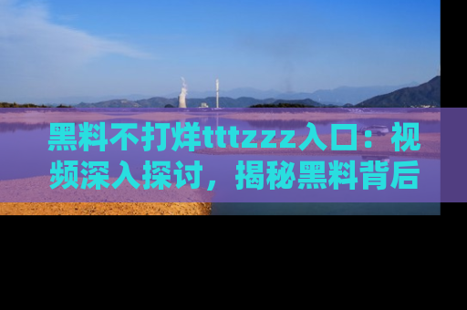 黑料不打烊tttzzz入口：视频深入探讨，揭秘黑料背后的人和事