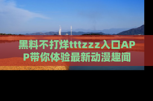 黑料不打烊tttzzz入口APP带你体验最新动漫趣闻