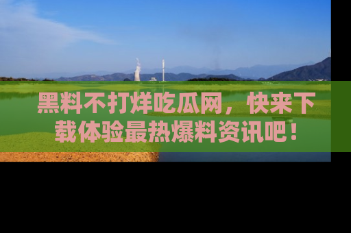 黑料不打烊吃瓜网，快来下载体验最热爆料资讯吧！