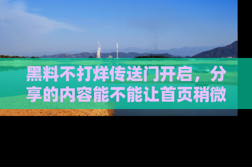 黑料不打烊传送门开启，分享的内容能不能让首页稍微有点新意？