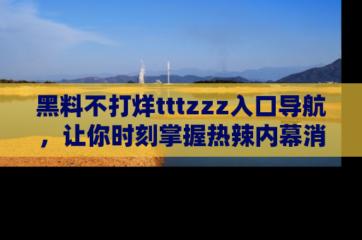 黑料不打烊tttzzz入口导航，让你时刻掌握热辣内幕消息