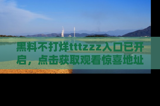 黑料不打烊tttzzz入口已开启，点击获取观看惊喜地址！