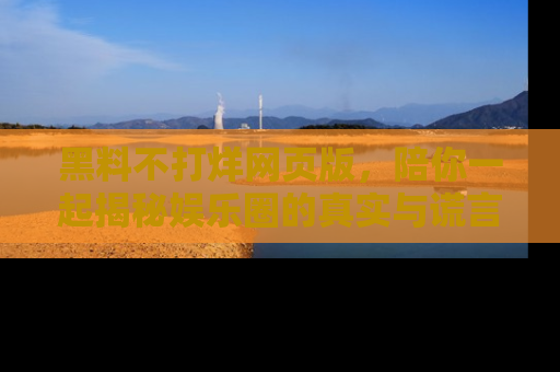 黑料不打烊网页版，陪你一起揭秘娱乐圈的真实与谎言。