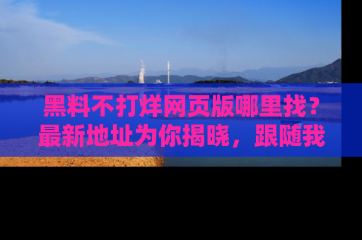 黑料不打烊网页版哪里找？最新地址为你揭晓，跟随我们一起了解更多八卦吧！