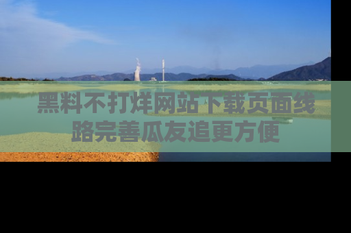 黑料不打烊网站下载页面线路完善瓜友追更方便