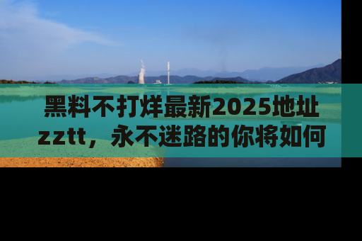 黑料不打烊最新2025地址zztt，永不迷路的你将如何撕开真相的面纱？