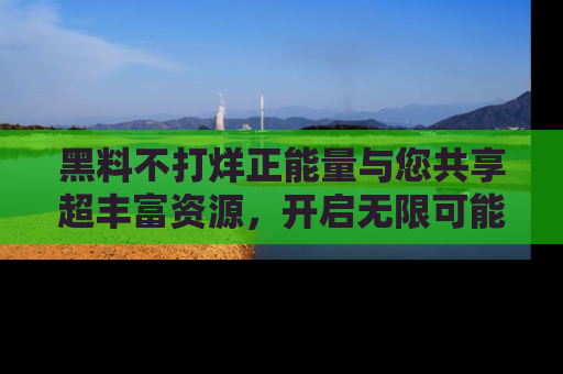 黑料不打烊正能量与您共享超丰富资源，开启无限可能的新视界！