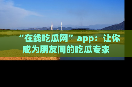“在线吃瓜网”app：让你成为朋友间的吃瓜专家
