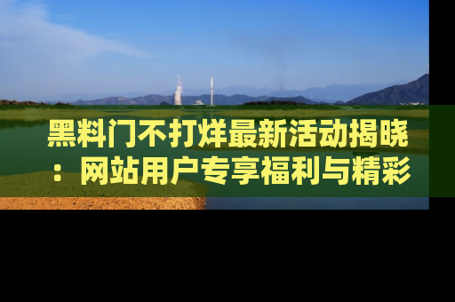 黑料门不打烊最新活动揭晓：网站用户专享福利与精彩内容抢先看