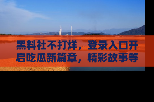 黑料社不打烊，登录入口开启吃瓜新篇章，精彩故事等你来发现！