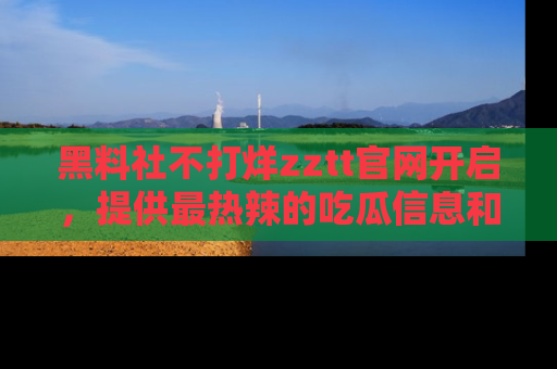 黑料社不打烊zztt官网开启，提供最热辣的吃瓜信息和黑料分享！