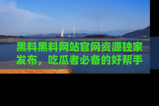 黑料黑料网站官网资源独家发布，吃瓜者必备的好帮手