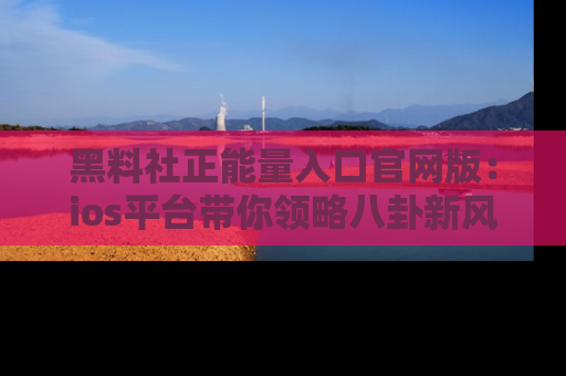 黑料社正能量入口官网版：ios平台带你领略八卦新风潮！