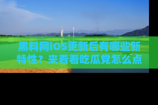 黑料网iOS更新后有哪些新特性？来看看吃瓜党怎么点评！