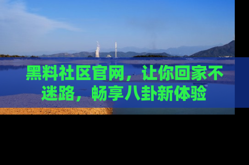 黑料社区官网，让你回家不迷路，畅享八卦新体验