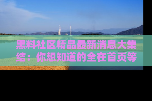 黑料社区精品最新消息大集结：你想知道的全在首页等你探索！