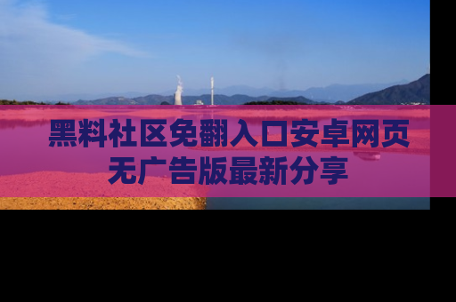 黑料社区免翻入口安卓网页无广告版最新分享