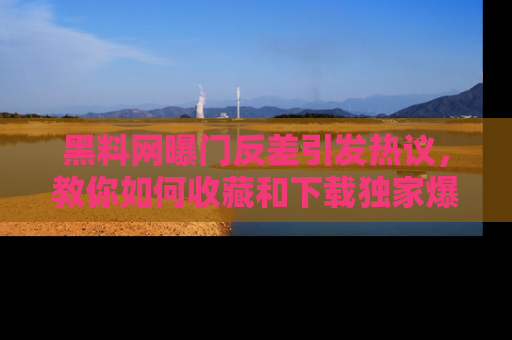 黑料网曝门反差引发热议，教你如何收藏和下载独家爆料