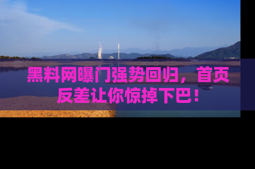 黑料网曝门强势回归，首页反差让你惊掉下巴！