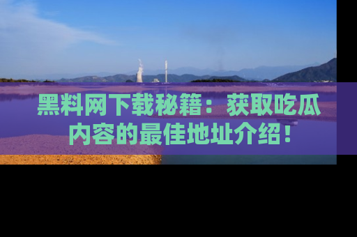 黑料网下载秘籍：获取吃瓜内容的最佳地址介绍！