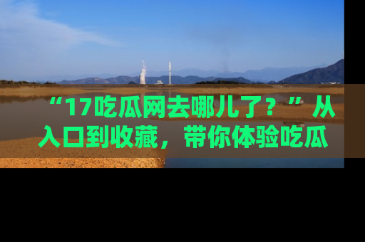 “17吃瓜网去哪儿了？”从入口到收藏，带你体验吃瓜新风潮！