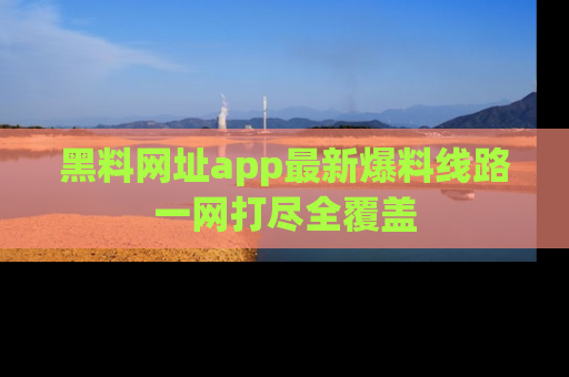 黑料网址app最新爆料线路一网打尽全覆盖