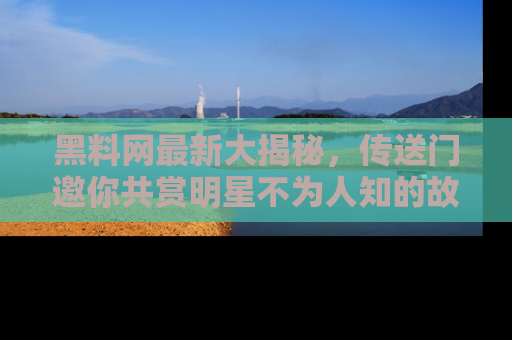 黑料网最新大揭秘，传送门邀你共赏明星不为人知的故事！