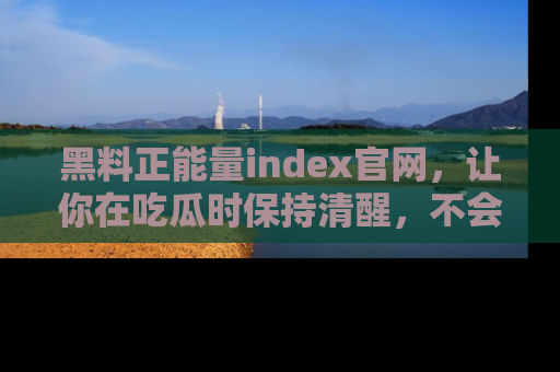 黑料正能量index官网，让你在吃瓜时保持清醒，不会轻易迷路