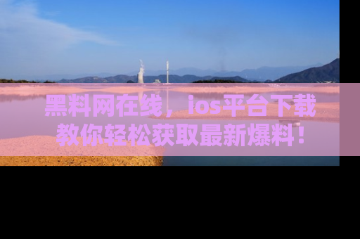 黑料网在线，ios平台下载教你轻松获取最新爆料！