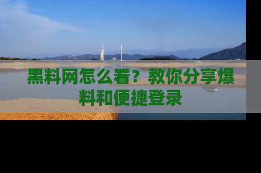 黑料网怎么看？教你分享爆料和便捷登录