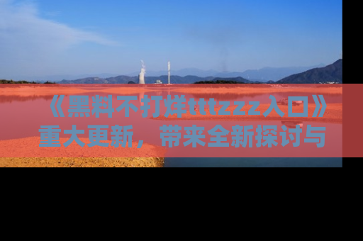 《黑料不打烊tttzzz入口》重大更新，带来全新探讨与互动体验