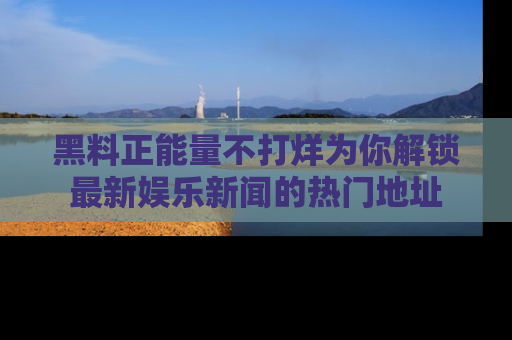 黑料正能量不打烊为你解锁最新娱乐新闻的热门地址